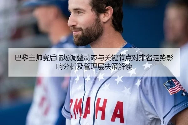 巴黎主帅赛后临场调整动态与关键节点对排名走势影响分析及管理层决策解读