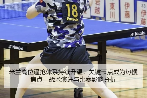 米兰高位逼抢体系持续升温：关键节点成为热搜焦点，战术演进与比赛影响分析